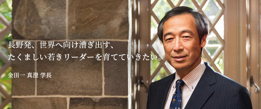 長野発、世界へ向け漕ぎ出す、 たくましい若きリーダーを育てていきたい。 金田一 真澄 学長